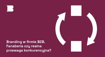 Branding w firmie B2B. Fanaberia czy realna przewaga konkurencyjna?